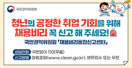 청년의 공정한 취업 기회를 위해 채용비리 꼭 신고 해 주세요!
국민권익위원회 채용비리통합신고센터

상담전화 국번없이 110(무료)
신고방법 청렴포털(www.clean.go.kr), 방문접수 또는 우편

국민권익위원회